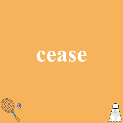 cease