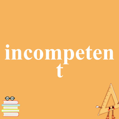 incompetent